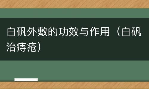 白矾外敷的功效与作用（白矾治痔疮）