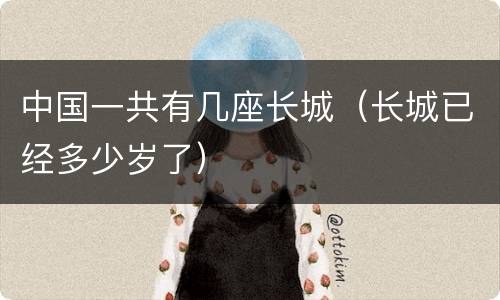 中国一共有几座长城（长城已经多少岁了）