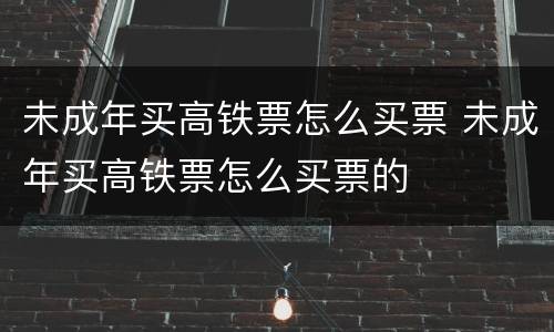 未成年买高铁票怎么买票 未成年买高铁票怎么买票的