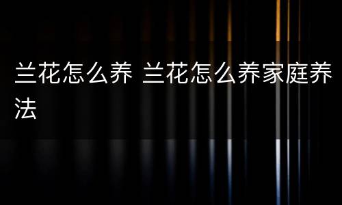 兰花怎么养 兰花怎么养家庭养法