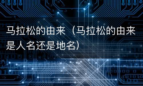 马拉松的由来（马拉松的由来是人名还是地名）