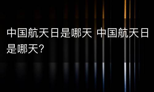 中国航天日是哪天 中国航天日是哪天?