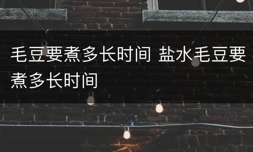 毛豆要煮多长时间 盐水毛豆要煮多长时间
