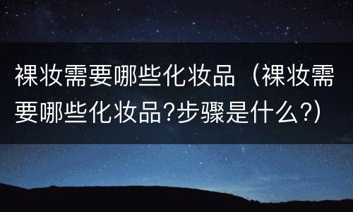 裸妆需要哪些化妆品（裸妆需要哪些化妆品?步骤是什么?）