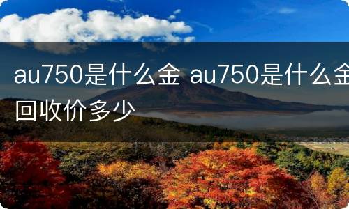 au750是什么金 au750是什么金回收价多少