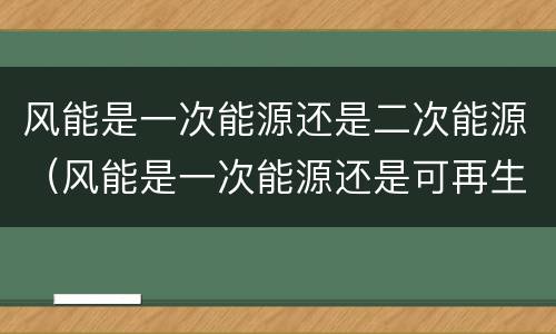 风能是一次能源还是二次能源（风能是一次能源还是可再生能源）