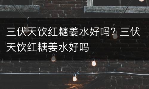 三伏天饮红糖姜水好吗? 三伏天饮红糖姜水好吗