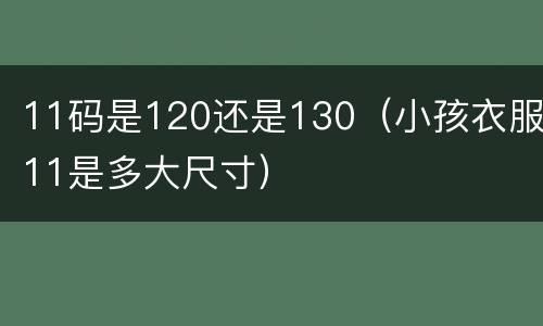 11码是120还是130（小孩衣服11是多大尺寸）