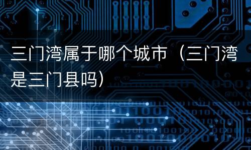 三门湾属于哪个城市（三门湾是三门县吗）
