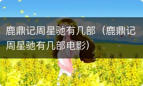 鹿鼎记周星驰有几部（鹿鼎记周星驰有几部电影）