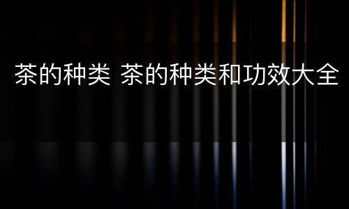 茶的种类 茶的种类和功效大全