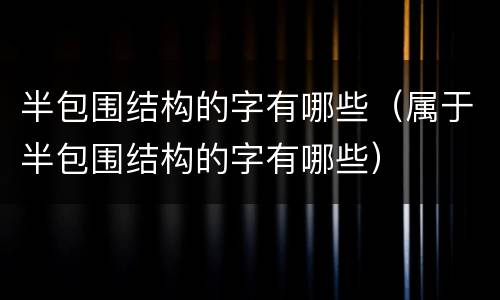 半包围结构的字有哪些（属于半包围结构的字有哪些）
