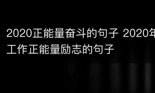 2020正能量奋斗的句子 2020年工作正能量励志的句子