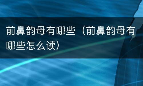 前鼻韵母有哪些（前鼻韵母有哪些怎么读）