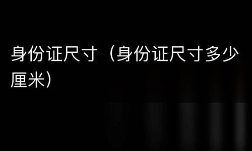 身份证尺寸（身份证尺寸多少厘米）