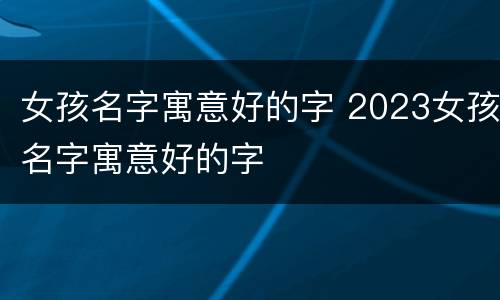女孩名字寓意好的字 2023女孩名字寓意好的字