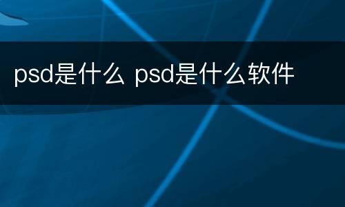 psd是什么 psd是什么软件
