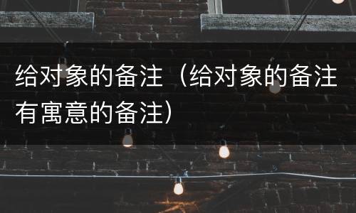 给对象的备注（给对象的备注有寓意的备注）
