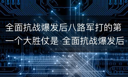 全面抗战爆发后八路军打的第一个大胜仗是 全面抗战爆发后八路军打的第一个大胜仗是什么战役