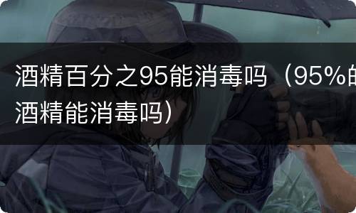 酒精百分之95能消毒吗（95%的酒精能消毒吗）