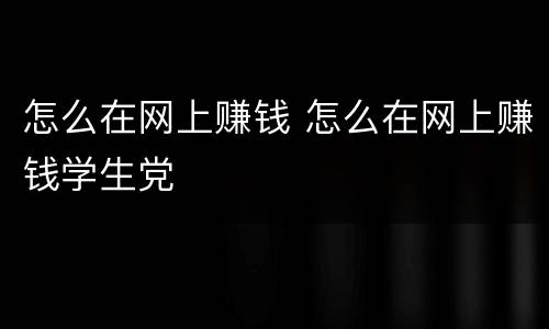 怎么在网上赚钱 怎么在网上赚钱学生党