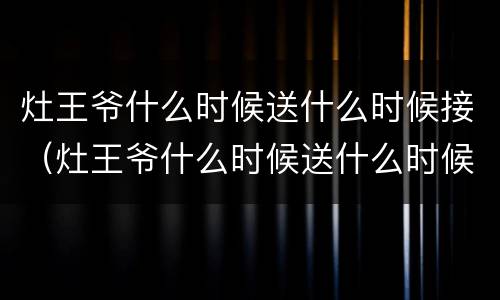 灶王爷什么时候送什么时候接（灶王爷什么时候送什么时候接灶）