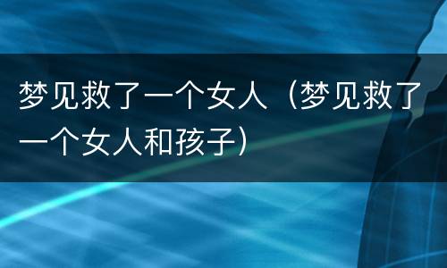 梦见救了一个女人（梦见救了一个女人和孩子）