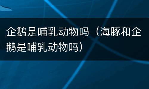 企鹅是哺乳动物吗（海豚和企鹅是哺乳动物吗）