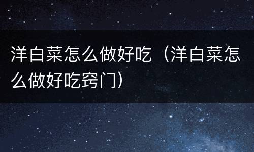 洋白菜怎么做好吃（洋白菜怎么做好吃窍门）