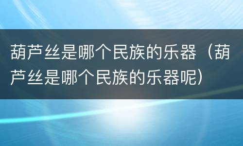 葫芦丝是哪个民族的乐器（葫芦丝是哪个民族的乐器呢）