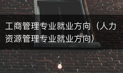 工商管理专业就业方向（人力资源管理专业就业方向）