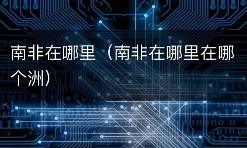 南非在哪里（南非在哪里在哪个洲）