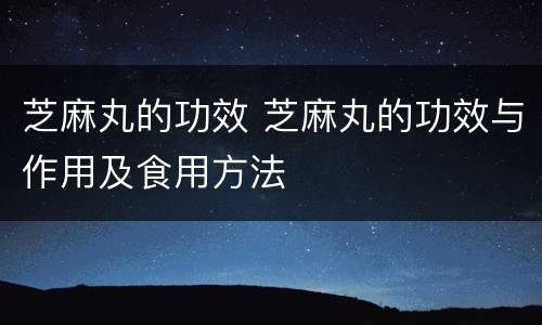 芝麻丸的功效 芝麻丸的功效与作用及食用方法