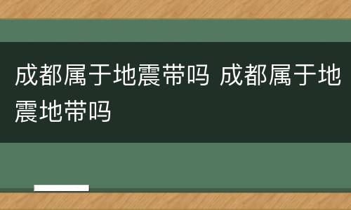 成都属于地震带吗 成都属于地震地带吗