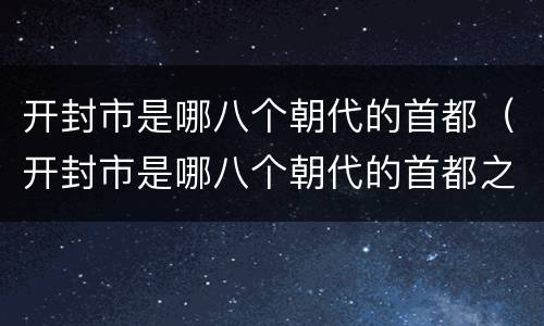 开封市是哪八个朝代的首都（开封市是哪八个朝代的首都之一）