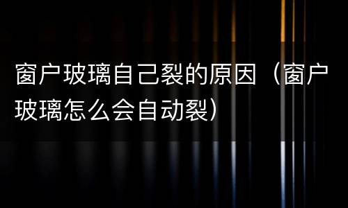 窗户玻璃自己裂的原因（窗户玻璃怎么会自动裂）