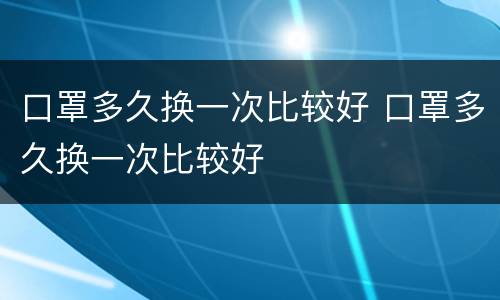 口罩多久换一次比较好 口罩多久换一次比较好