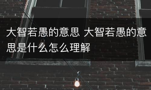 大智若愚的意思 大智若愚的意思是什么怎么理解