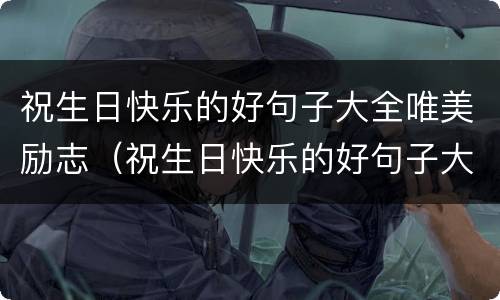 祝生日快乐的好句子大全唯美励志（祝生日快乐的好句子大全唯美励志简短）