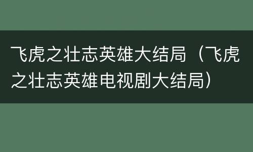 飞虎之壮志英雄大结局（飞虎之壮志英雄电视剧大结局）