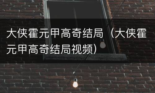 大侠霍元甲高奇结局（大侠霍元甲高奇结局视频）