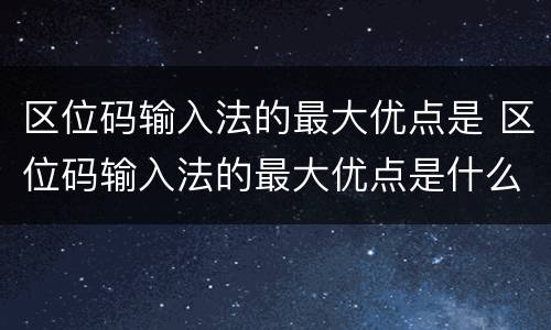 区位码输入法的最大优点是 区位码输入法的最大优点是什么