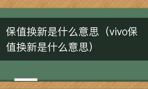 保值换新是什么意思（vivo保值换新是什么意思）