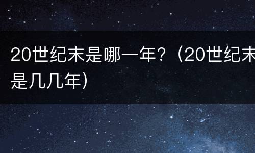 20世纪末是哪一年?（20世纪末是几几年）