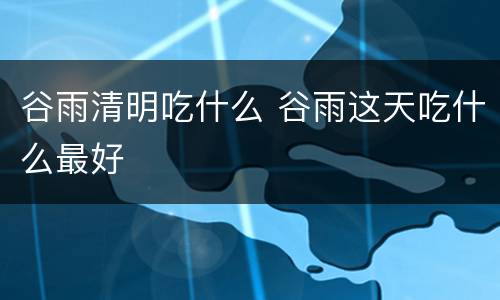 谷雨清明吃什么 谷雨这天吃什么最好