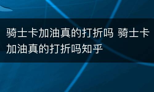 骑士卡加油真的打折吗 骑士卡加油真的打折吗知乎