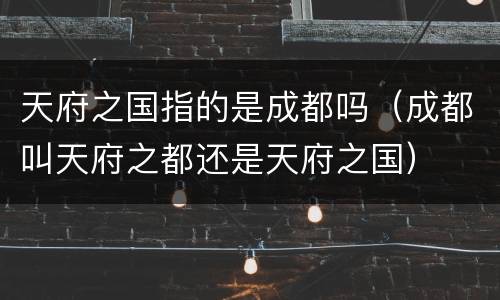 天府之国指的是成都吗（成都叫天府之都还是天府之国）