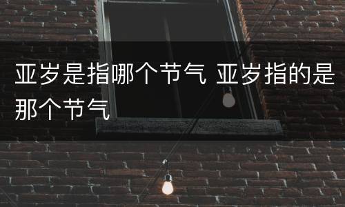 亚岁是指哪个节气 亚岁指的是那个节气