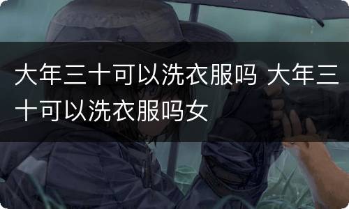 大年三十可以洗衣服吗 大年三十可以洗衣服吗女