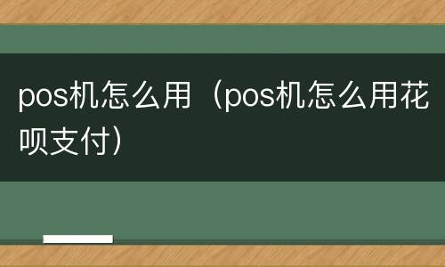 pos机怎么用（pos机怎么用花呗支付）